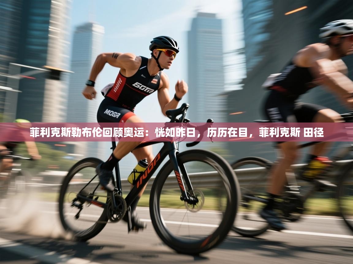 爱游体育直播-菲利克斯勒布伦回顾奥运:恍如昨日,历历在目,菲利克斯 田径 第1张