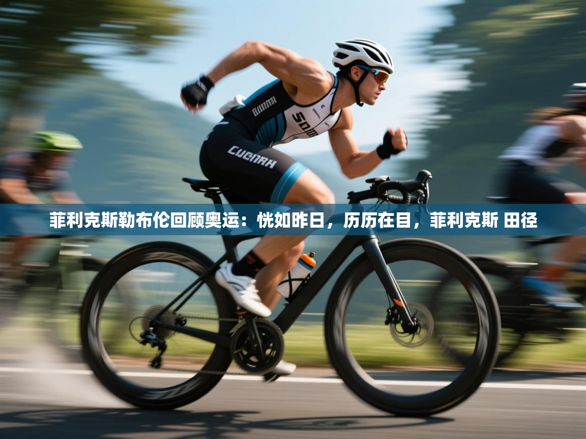 爱游体育直播-菲利克斯勒布伦回顾奥运:恍如昨日,历历在目,菲利克斯 田径 第3张