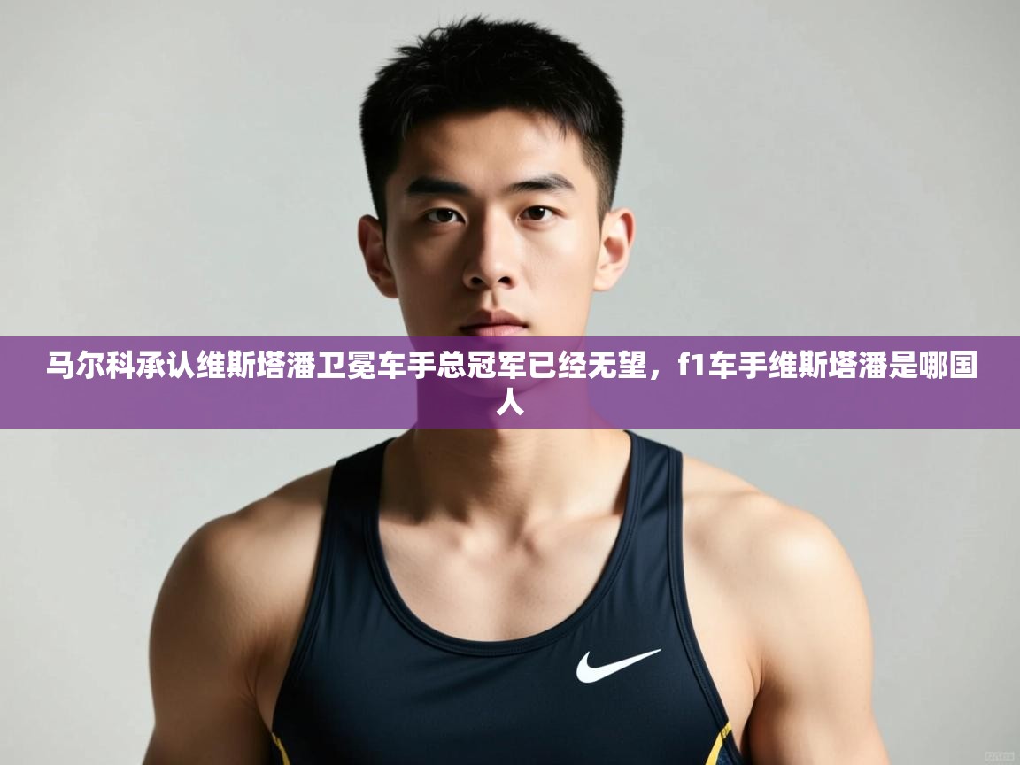爱体育游戏网站-马尔科承认维斯塔潘卫冕车手总冠军已经无望,f1车手维斯塔潘是哪国人 第4张