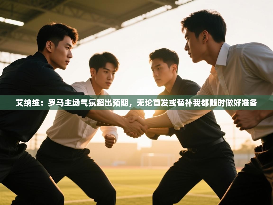 体育互动直播网-艾纳维:罗马主场气氛超出预期,无论首发或替补我都随时做好准备 第2张