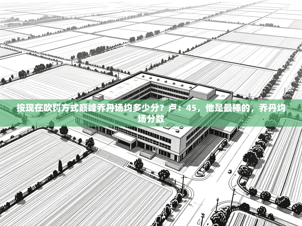 爱游戏娱乐体育官方入口-按现在吹罚方式巅峰乔丹场均多少分？卢：45，他是最棒的，乔丹均场分数  第1张